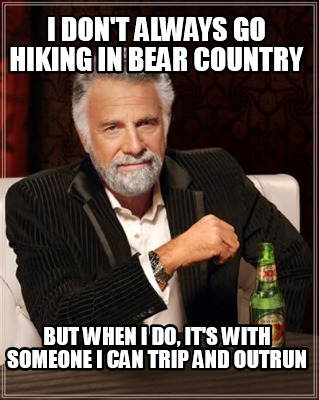 Meme Maker - I DON'T ALWAYS GO HIKING IN BEAR COUNTRY BUT WHEN I DO, IT'S WITH SOMEONE I CAN Meme Generator! Meme Maker - I DON'T ALWAYS GO HIKING IN BEAR COUNTRY BUT WHEN I DO, IT'S WITH SOMEONE I CAN Meme Generator!