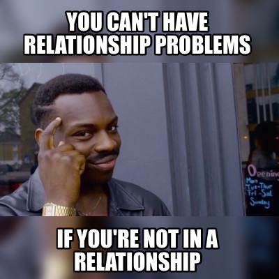 Meme Maker You Can T Have Relationship Problems If You Re Not In A Relationship Meme Generator