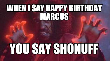 when-i-say-happy-birthday-marcus-you-say-shonuff