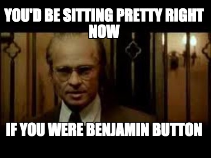 youd-be-sitting-pretty-right-now-if-you-were-benjamin-button