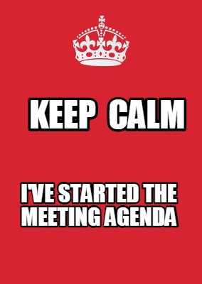 Meme Maker Keep Calm I Ve Started The Meeting Agenda Meme Generator