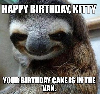 Meme Maker - Happy birthday, Kitty Your birthday cake is in the van ...