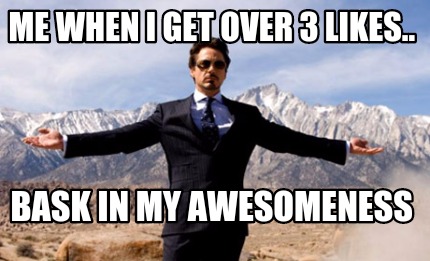 me-when-i-get-over-3-likes..-bask-in-my-awesomeness