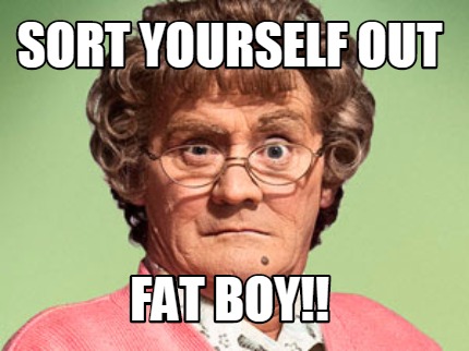 sort-yourself-out-fat-boy