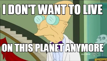 Meme Maker I Don T Want To Live On This Planet Anymore Meme Generator