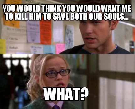 Meme Maker You Would Think You Would Want Me To Kill Him To Save Both Our Souls What Meme Generator
