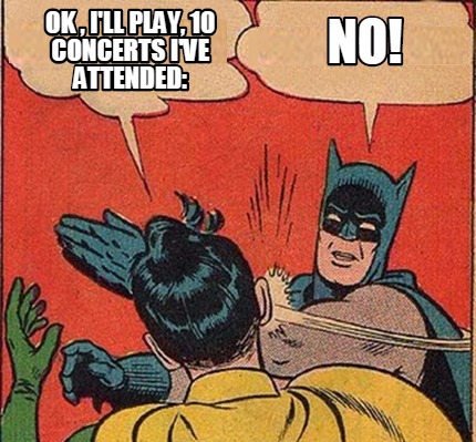 ok-ill-play-10-concerts-ive-attended-no
