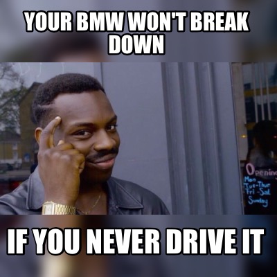 Meme Maker Your Bmw Won T Break Down If You Never Drive It Meme Generator Meme Maker Your Bmw Won T Break Down If You Never Drive It Meme Generator