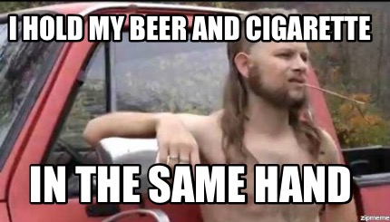 i-hold-my-beer-and-cigarette-in-the-same-hand