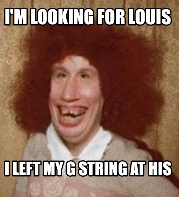 Meme Maker I M Looking For Louis I Left My G String At His Meme Generator