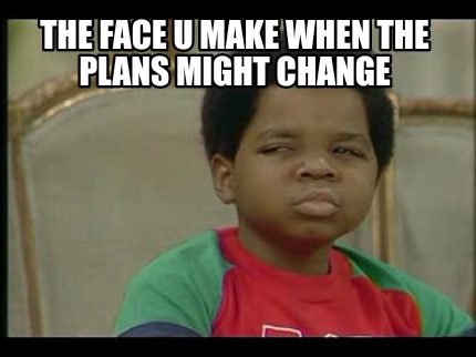 the-face-u-make-when-the-plans-might-change