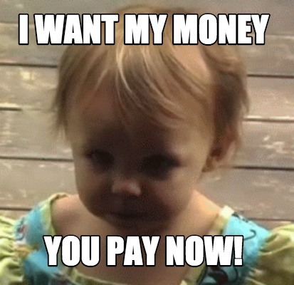 i-want-my-money-you-pay-now
