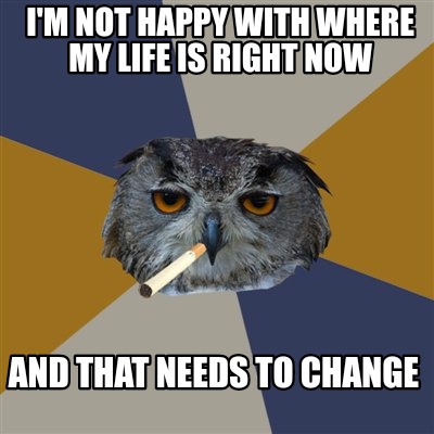 Meme Maker I M Not Happy With Where My Life Is Right Now And That Needs To Change Meme Generator Meme Maker I M Not Happy With Where My Life Is Right Now And That Needs To Change Meme Generator