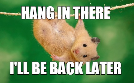hang-in-there-ill-be-back-later