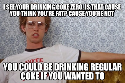 i-see-your-drinking-coke-zero.-is-that-cause-you-think-youre-fat-cause-youre-not