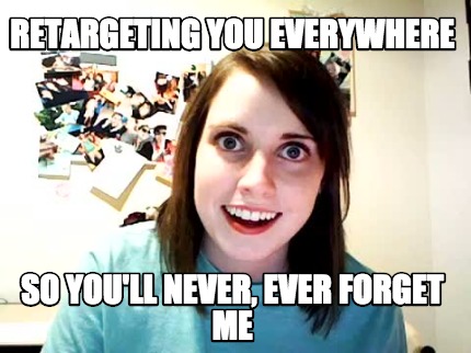 retargeting-you-everywhere-so-youll-never-ever-forget-me