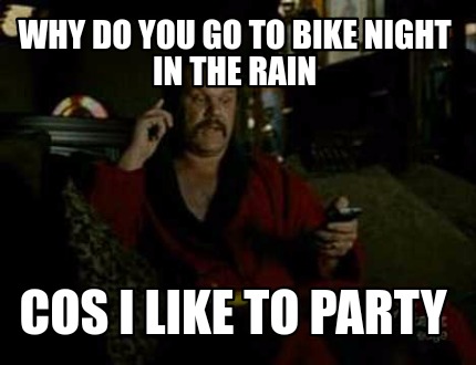why-do-you-go-to-bike-night-in-the-rain-cos-i-like-to-party0