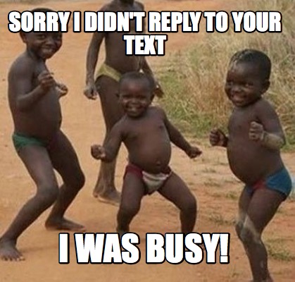 Meme Maker - SORRY I DIDN'T REPLY TO YOUR TEXT I WAS BUSY! Meme Generator! Meme Maker - SORRY I DIDN'T REPLY TO YOUR TEXT I WAS BUSY! Meme Generator!