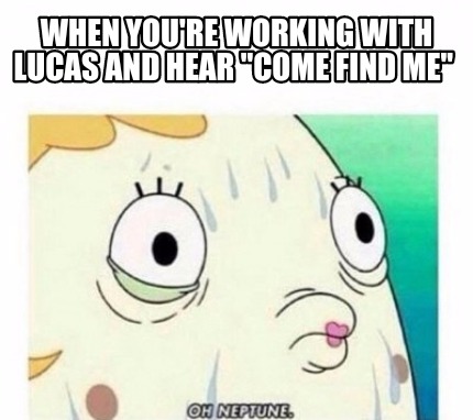 when-youre-working-with-lucas-and-hear-come-find-me