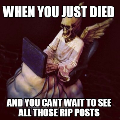 when-you-just-died-and-you-cant-wait-to-see-all-those-rip-posts