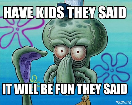 have-kids-they-said-it-will-be-fun-they-said