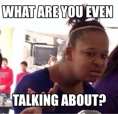what-are-you-even-talking-about
