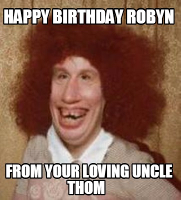 Meme Maker - Happy Birthday Robyn From Your Loving uncle Thom Meme Generator! Meme Maker - Happy Birthday Robyn From Your Loving uncle Thom Meme Generator!