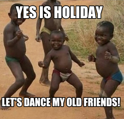 Meme Maker - Yes is holiday Let's dance my old friends! Meme Generator! Meme Maker - Yes is holiday Let's dance my old friends! Meme Generator!