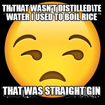 that-wasnt-distilled-water-i-used-to-boil-rice-that-was-straight-gin4