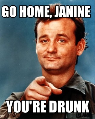 Go home, Janine You're drunk Meme Generator!