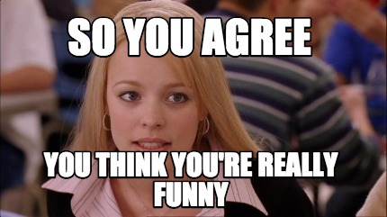 Meme Maker So You Agree You Think You Re Really Funny Meme Generator Meme Maker So You Agree You Think You Re Really Funny Meme Generator