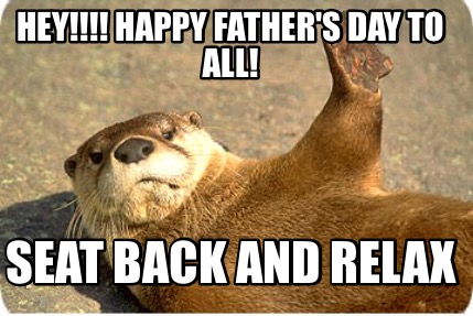 hey-happy-fathers-day-to-all-seat-back-and-relax
