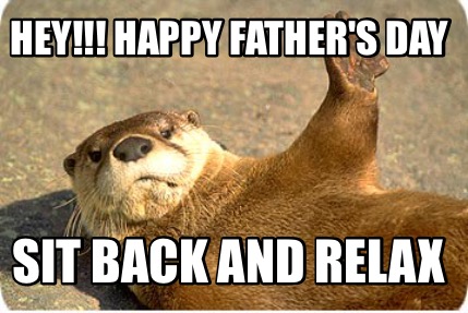 hey-happy-fathers-day-sit-back-and-relax0