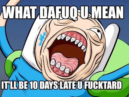 what-dafuq-u-mean-itll-be-10-days-late-u-fucktard4