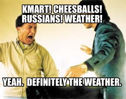 kmart-cheesballs-russians-weather-yeah.-definitely-the-weather