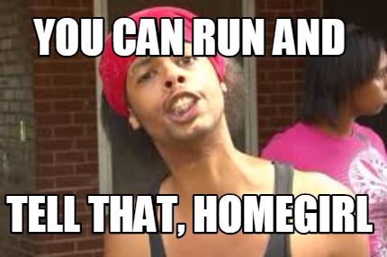 you-can-run-and-tell-that-homegirl