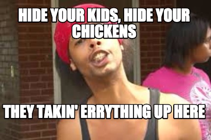 hide-your-kids-hide-your-chickens-they-takin-errything-up-here