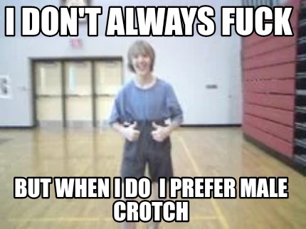 i-dont-always-fuck-but-when-i-do-i-prefer-male-crotch