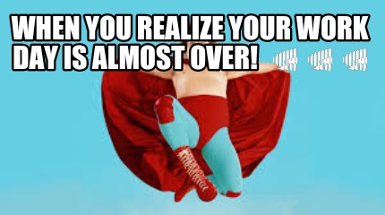 when-you-realize-your-work-day-is-almost-over-