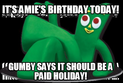 its-amies-birthday-today-gumby-says-it-should-be-a-paid-holiday