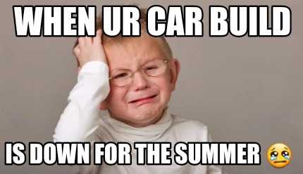 when-ur-car-build-is-down-for-the-summer-
