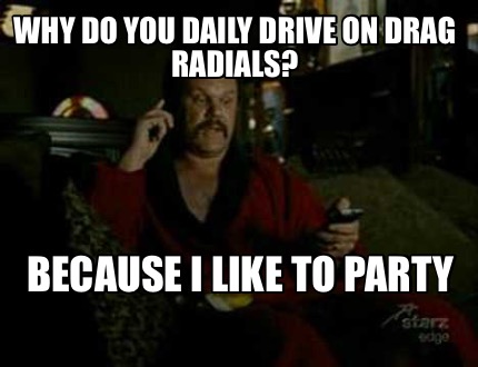why-do-you-daily-drive-on-drag-radials-because-i-like-to-party