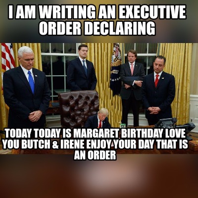i-am-writing-an-executive-order-declaring-today-today-is-margaret-birthday-love-