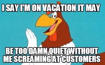 i-say-im-on-vacation-it-may-be-too-damn-quiet-without-me-screaming-at-customers