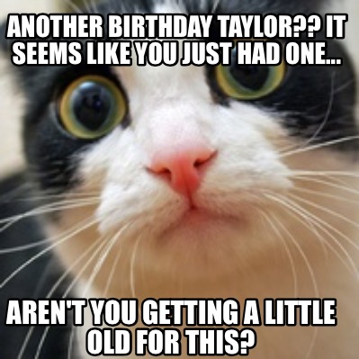 another-birthday-taylor-it-seems-like-you-just-had-one...-arent-you-getting-a-li