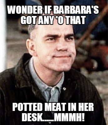 wonder-if-barbaras-got-any-o-that-potted-meat-in-her-desk......mmmh