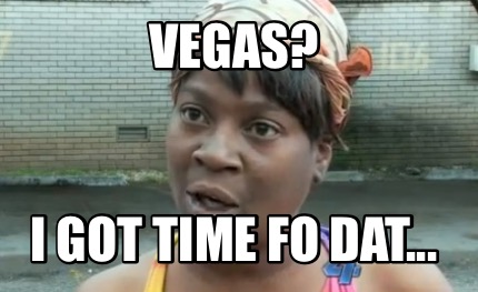 Meme Maker - Vegas? I got time fo dat... Meme Generator! Meme Maker - Vegas? I got time fo dat... Meme Generator!
