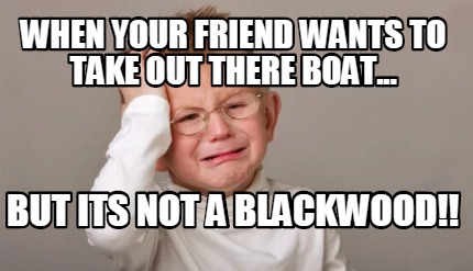 when-your-friend-wants-to-take-out-there-boat...-but-its-not-a-blackwood