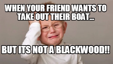 when-your-friend-wants-to-take-out-their-boat...-but-its-not-a-blackwood