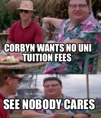 Meme Maker - Corbyn wants no uni tuition fees See nobody cares Meme ...